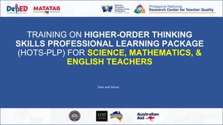 TRAINING ON HIGHER-ORDER THINKING
SKILLS PROFESSIONAL LEARNING PACKAGE
(HOTS-PLP) FOR SCIENCE, MATHEMATICS, &
ENGLISH TEACHERS
Date and Venue
 