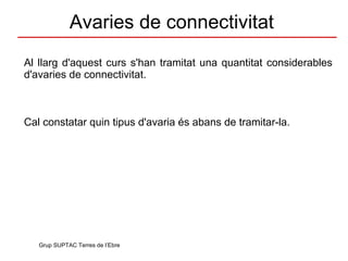 Avaries de connectivitat Al llarg d'aquest curs s'han tramitat una quantitat considerables d'avaries de connectivitat.  Cal constatar quin tipus d'avaria és abans de tramitar-la. Grup SUPTAC Terres de l’Ebre 