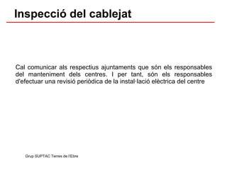 Cal comunicar als respectius ajuntaments que són els responsables del manteniment dels centres. I per tant, són els responsables d'efectuar una revisió periòdica de la instal·lació elèctrica del centre Grup SUPTAC Terres de l’Ebre Inspecció del cablejat 