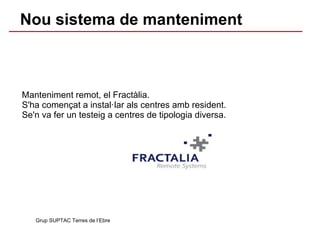 Manteniment remot, el Fractàlia .  S'ha començat a instal·lar als centres  amb resident.  Se'n va fer un testeig a centres de tipologia diversa. Grup SUPTAC Terres de l’Ebre Nou sistema de manteniment 