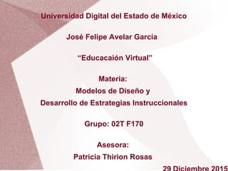 Universidad Digital del Estado de México
José Felipe Avelar García
“Educacaión Virtual”
Materia:
Modelos de Diseño y
Desarrollo de Estrategias Instruccionales
Grupo: 02T F170
Asesora:
Patricia Thirion Rosas
 