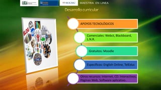 APOYOS TECNOLÓGICOS
Comerciales: Webct, Blackboard,
L.N.R.
Gratuitos: Moodle
Específicos: English Online, TelEduc
Otros recursos: Internet, CD. Interactivos,
Páginas Web, Software aplicativo.
 
