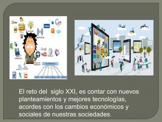 El reto del siglo XXI, es contar con nuevos
planteamientos y mejores tecnologías,
acordes con los cambios económicos y
sociales de nuestras sociedades.
 