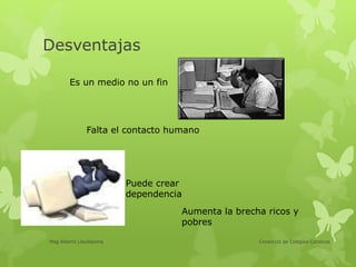 Consorcio de Colegios CatolicosMag Alberto Llaullipoma
Desventajas
Es un medio no un fin
Falta el contacto humano
Puede crear
dependencia
Aumenta la brecha ricos y
pobres
 