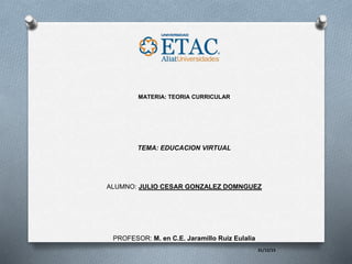 MATERIA: TEORIA CURRICULAR
TEMA: EDUCACION VIRTUAL
ALUMNO: JULIO CESAR GONZALEZ DOMNGUEZ
PROFESOR: M. en C.E. Jaramillo Ruiz Eulalia
31/12/15
 