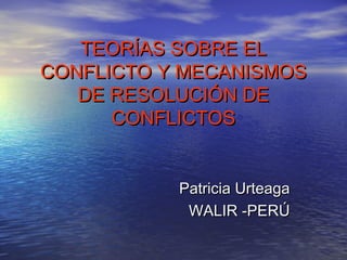 TEORÍAS SOBRE ELTEORÍAS SOBRE EL
CONFLICTO Y MECANISMOSCONFLICTO Y MECANISMOS
DE RESOLUCIÓN DEDE RESOLUCIÓN DE
CONFLICTOSCONFLICTOS
Patricia UrteagaPatricia Urteaga
WALIR -PERÚWALIR -PERÚ
 