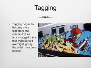 Tagging
 Tagging began to
become more
elaborate and
competitive as
artists tagged trains
that were parked
overnight, giving
the artist more time
to paint.
 