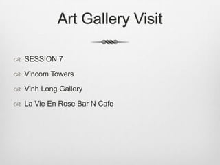 Art Gallery Visit
 SESSION 7
 Vincom Towers
 Vinh Long Gallery
 La Vie En Rose Bar N Cafe
 