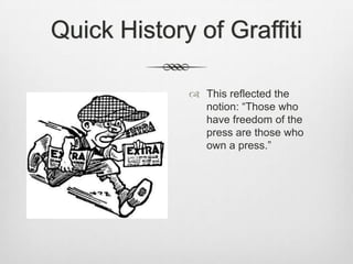 Quick History of Graffiti
 This reflected the
notion: “Those who
have freedom of the
press are those who
own a press.”
 