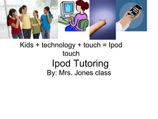 Kids + technology + touch = Ipod
             touch
         Ipod Tutoring
        By: Mrs. Jones class
 