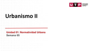 Urbanismo II
Unidad 01: Normatividad Urbana
Semana 05
 