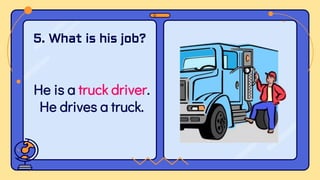 He is a truck driver.
He drives a truck.
5. What is his job?
 