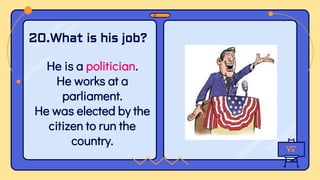 He is a politician.
He works at a
parliament.
He was elected by the
citizen to run the
country.
20.What is his job?
 