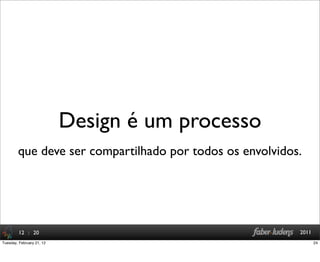 : 20 2011
Design é um processo
12
que deve ser compartilhado por todos os envolvidos.
24Tuesday, February 21, 12
 