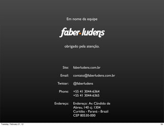 Em nome da equipe
obrigado pela atenção.
faberludens.com.br
contato@faberludens.com.br
@faberludens
+55 41 3044-6364
+55 41 3044-6365
Endereço: Av. Cândido de
Abreu, 140 cj. 1304
Curitiba - Paraná - Brazil
CEP 80530-000
Site:
Email:
Twitter:
Phone:
Endereço:
34Tuesday, February 21, 12
 
