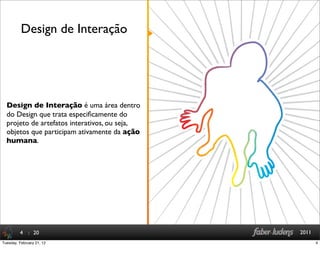 : 20 2011
Design de Interação é uma área dentro
do Design que trata especiﬁcamente do
projeto de artefatos interativos, ou seja,
objetos que participam ativamente da ação
humana.
Design de Interação
4
4Tuesday, February 21, 12
 