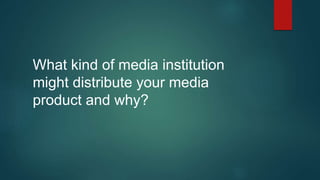 What kind of media institution
might distribute your media
product and why?
 