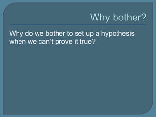 Why do we bother to set up a hypothesis
when we can’t prove it true?
 