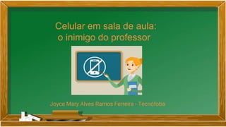 Celular em sala de aula:
o inimigo do professor
Joyce Mary Alves Ramos Ferreira - Tecnófoba
 