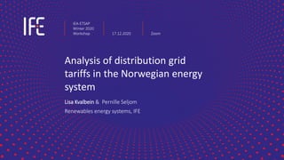 Analysis of distribution grid
tariffs in the Norwegian energy
system
Lisa Kvalbein & Pernille Seljom
Renewables energy systems, IFE
IEA-ETSAP
Winter 2020
Workshop 17.12.2020 Zoom
 