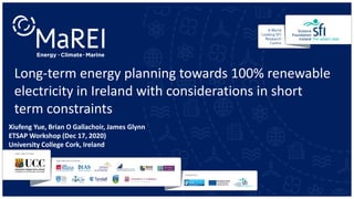 Long-term energy planning towards 100% renewable
electricity in Ireland with considerations in short
term constraints
Xiufeng Yue, Brian O Gallachoir, James Glynn
ETSAP Workshop (Dec 17, 2020)
University College Cork, Ireland
 