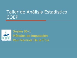 Taller de Análisis Estadístico COEP Sesión 06-1 Métodos de imputación Paul Ramírez De la Cruz 