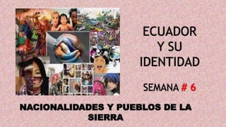 ECUADOR
Y SU
IDENTIDAD
SEMANA # 6
NACIONALIDADES Y PUEBLOS DE LA
SIERRA
 