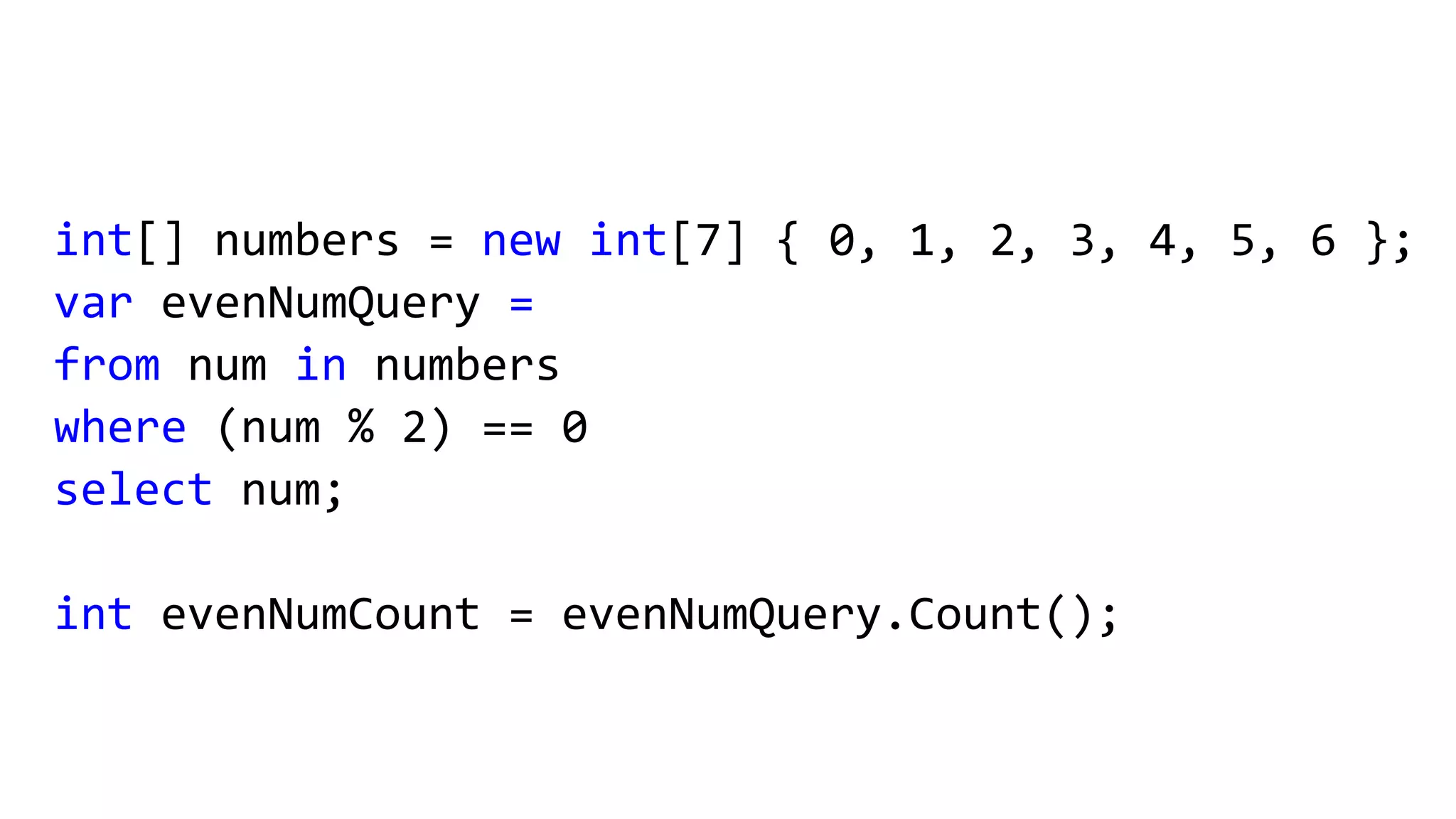 int[] numbers = new int[7] { 0, 1, 2, 3, 4, 5, 6 };
var evenNumQuery =
from num in numbers
where (num % 2) == 0
select num;
int evenNumCount = evenNumQuery.Count();
 