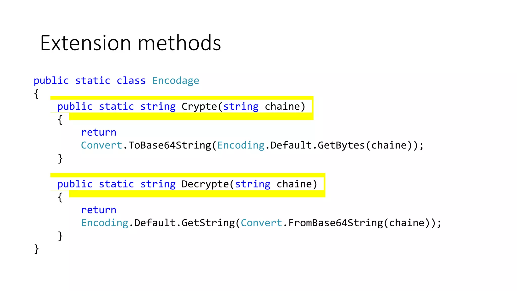 Extension methods
public static class Encodage
{
public static string Crypte(string chaine)
{
return
Convert.ToBase64String(Encoding.Default.GetBytes(chaine));
}
public static string Decrypte(string chaine)
{
return
Encoding.Default.GetString(Convert.FromBase64String(chaine));
}
}
 