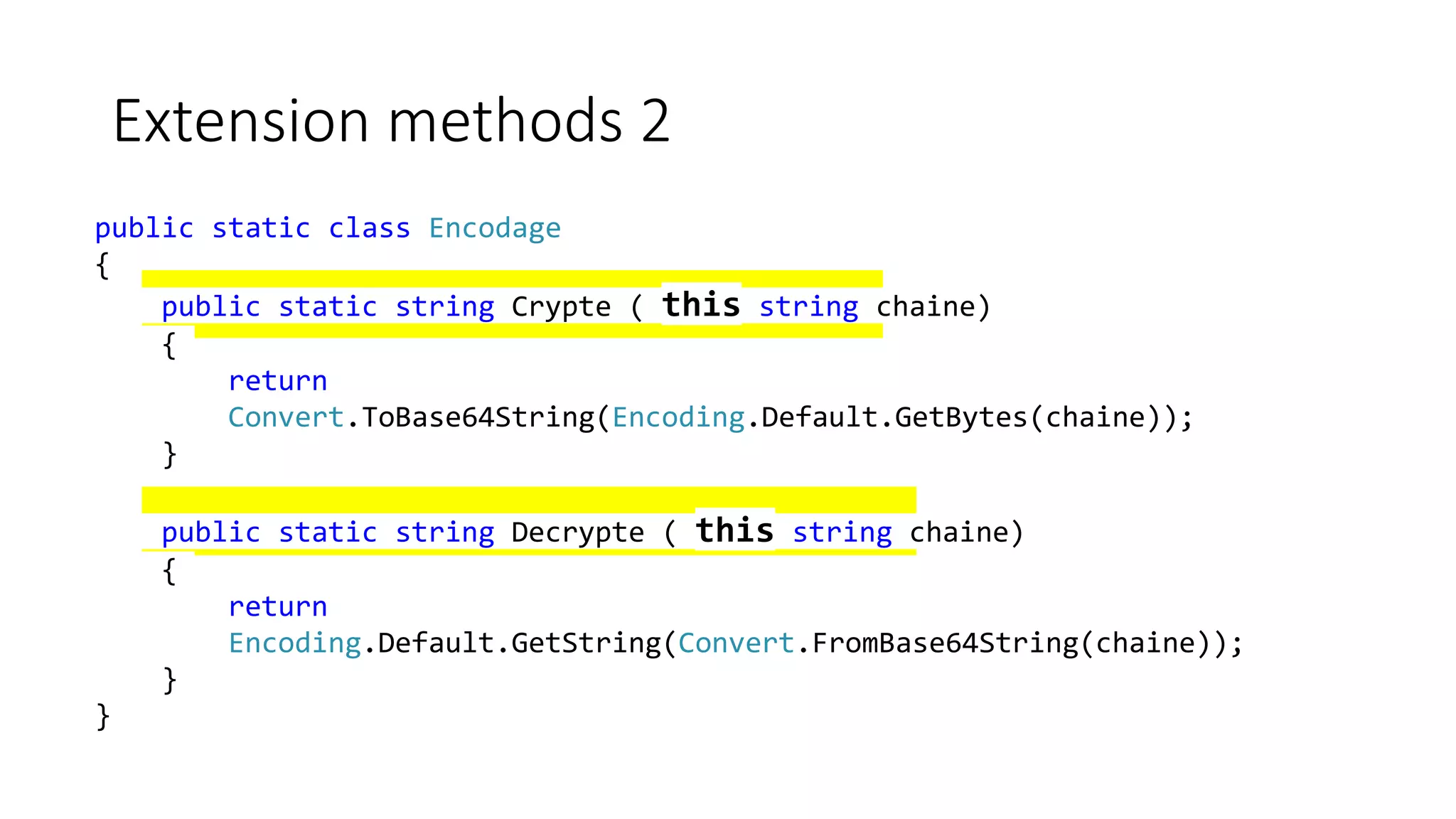 Extension methods 2
public static class Encodage
{
public static string Crypte ( this string chaine)
{
return
Convert.ToBase64String(Encoding.Default.GetBytes(chaine));
}
public static string Decrypte ( this string chaine)
{
return
Encoding.Default.GetString(Convert.FromBase64String(chaine));
}
}
 