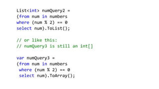 List<int> numQuery2 =
(from num in numbers
where (num % 2) == 0
select num).ToList();
// or like this:
// numQuery3 is still an int[]
var numQuery3 =
(from num in numbers
where (num % 2) == 0
select num).ToArray();
 