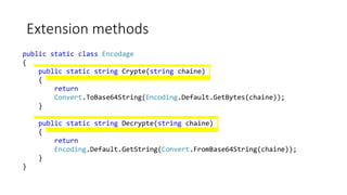 Extension methods
public static class Encodage
{
public static string Crypte(string chaine)
{
return
Convert.ToBase64String(Encoding.Default.GetBytes(chaine));
}
public static string Decrypte(string chaine)
{
return
Encoding.Default.GetString(Convert.FromBase64String(chaine));
}
}
 