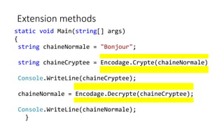 Extension methods
static void Main(string[] args)
{
string chaineNormale = "Bonjour";
string chaineCryptee = Encodage.Crypte(chaineNormale)
Console.WriteLine(chaineCryptee);
chaineNormale = Encodage.Decrypte(chaineCryptee);
Console.WriteLine(chaineNormale);
}
 