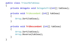 public class TrieurDeTableau
{
private delegate void DelegateTri(int[] tableau);
private void TriAscendant (int[] tableau)
{
Array.Sort(tableau);
}
private void TriDescendant (int[] tableau)
{
Array.Sort(tableau);
Array.Reverse(tableau);
}
}
 