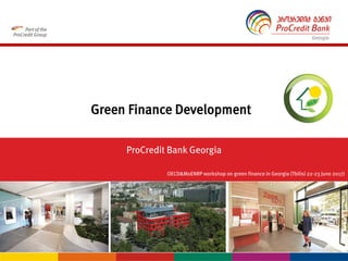 Green Finance Development
OECD&MoENRP workshop on green finance in Georgia (Tbilisi 22-23 June 2017)
ProCredit Bank Georgia
 