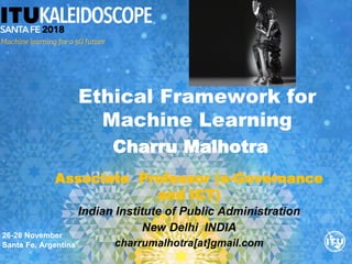 Ethical Framework for
Machine Learning
26-28 November
Santa Fe, Argentina
Charru Malhotra
Associate Professor (e-Governance
and ICT)
Indian Institute of Public Administration
New Delhi INDIA
charrumalhotra[at]gmail.com
 
