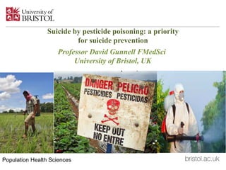 Suicide by pesticide poisoning: a priority
for suicide prevention
Professor David Gunnell FMedSci
University of Bristol, UK
Population Health Sciences
 