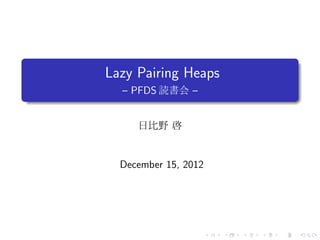 .
    Lazy Pairing Heaps
      – PFDS 読書会 –
.

         日比野 啓


      December 15, 2012




                          .   .   .   .   .   .
 