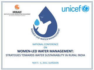 NATIONAL CONFERENCE
                         ON
       WOMEN-LED WATER MANAGEMENT:
STRATEGIES TOWARDS WATER SUSTAINABLITY IN RURAL INDIA

                 NOV 5 - 6, 2012, GURGAON
 