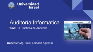 Auditoría Informática
Tema: 3 Prácticas de Auditoría
Docente: Mg. Luis Fernando Aguas B
 