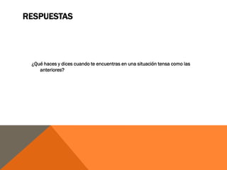 RESPUESTAS




 ¿Qué haces y dices cuando te encuentras en una situación tensa como las
    anteriores?
 