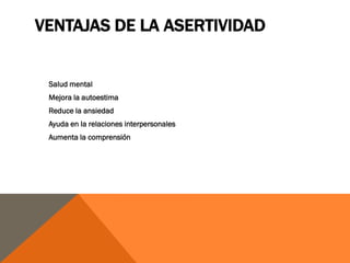 VENTAJAS DE LA ASERTIVIDAD


 Salud mental
 Mejora la autoestima
 Reduce la ansiedad
 Ayuda en la relaciones interpersonales
 Aumenta la comprensión
 