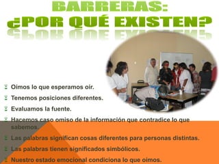  Oímos lo que esperamos oír.
 Tenemos posiciones diferentes.
 Evaluamos la fuente.
 Hacemos caso omiso de la información que contradice lo que
  sabemos.
 Las palabras significan cosas diferentes para personas distintas.
 Las palabras tienen significados simbólicos.
 Nuestro estado emocional condiciona lo que oímos.
 