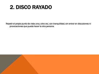 2. DISCO RAYADO

Repetir el propio punto de vista una y otra vez, con tranquilidad, sin entrar en discusiones ni
   provocaciones que pueda hacer la otra persona.
 