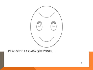 PERO SI DE LA CARA QUE PONES. . .


                                    1
 