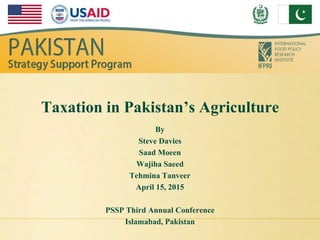 Taxation in Pakistan’s Agriculture
By
Steve Davies
Saad Moeen
Wajiha Saeed
Tehmina Tanveer
April 15, 2015
PSSP Third Annual Conference
Islamabad, Pakistan
 