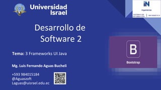 Desarrollo de
Software 2
Tema: 3 Frameworks UI Java
Mg. Luis Fernando Aguas Bucheli
+593 984015184
@Aguaszoft
Laguas@uisrael.edu.ec
 