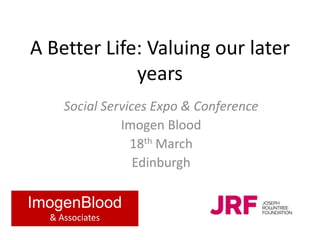 A Better Life: Valuing our later
years
Social Services Expo & Conference
Imogen Blood
18th March
Edinburgh
ImogenBlood
& Associates
 