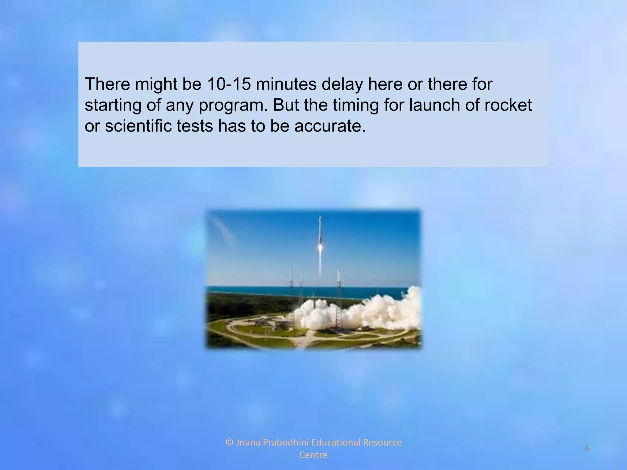 There might be 10-15 minutes delay here or there for
starting of any program. But the timing for launch of rocket
or scientific tests has to be accurate.
4
© Jnana Prabodhini Educational Resource
Centre
 