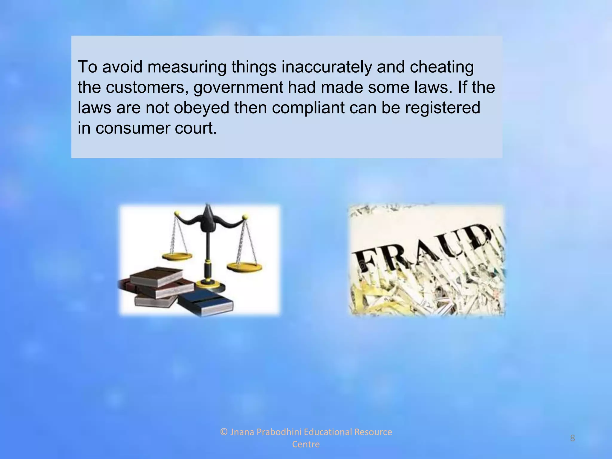 To avoid measuring things inaccurately and cheating
the customers, government had made some laws. If the
laws are not obeyed then compliant can be registered
in consumer court.
8
© Jnana Prabodhini Educational Resource
Centre
 